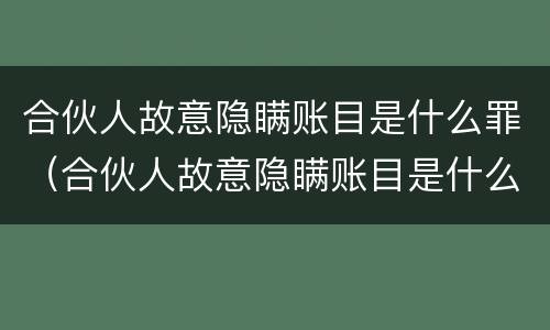 合伙人故意隐瞒账目是什么罪（合伙人故意隐瞒账目是什么罪）