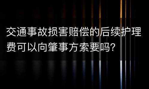 交通事故损害赔偿的后续护理费可以向肇事方索要吗？