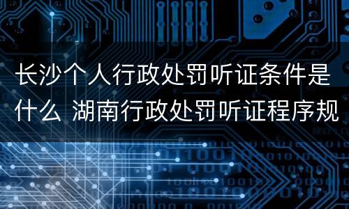 长沙个人行政处罚听证条件是什么 湖南行政处罚听证程序规定