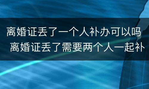 离婚证丢了一个人补办可以吗 离婚证丢了需要两个人一起补办吗