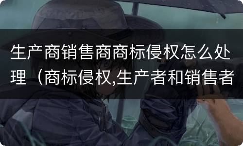 生产商销售商商标侵权怎么处理（商标侵权,生产者和销售者承担连带责任吗）