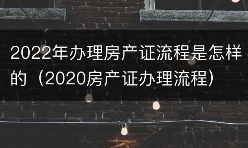 2022年办理房产证流程是怎样的（2020房产证办理流程）
