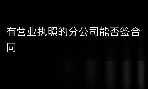 有营业执照的分公司能否签合同
