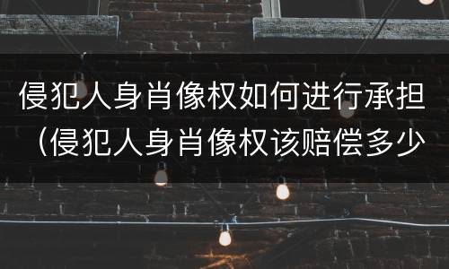 侵犯人身肖像权如何进行承担（侵犯人身肖像权该赔偿多少钱?）
