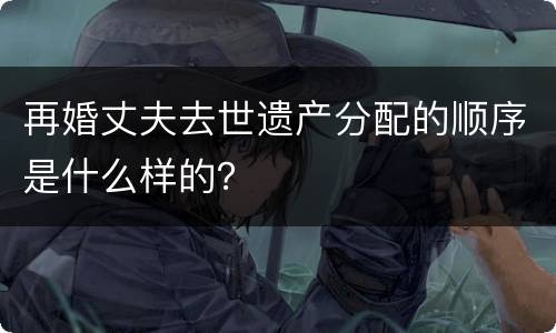 再婚丈夫去世遗产分配的顺序是什么样的？