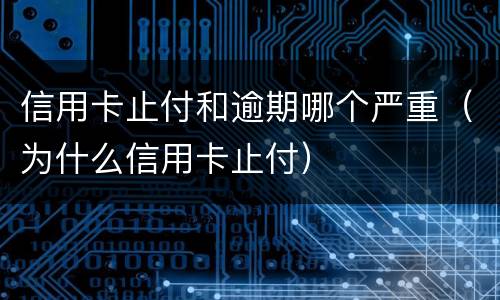 信用卡止付和逾期哪个严重（为什么信用卡止付）