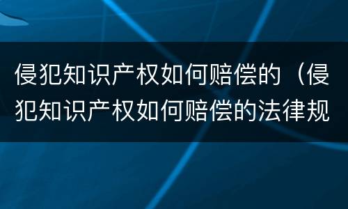侵犯知识产权如何赔偿的（侵犯知识产权如何赔偿的法律规定）