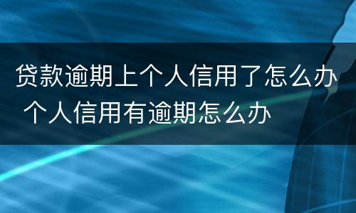 贷款逾期上个人信用了怎么办 个人信用有逾期怎么办