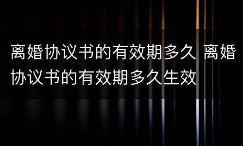 离婚协议书的有效期多久 离婚协议书的有效期多久生效
