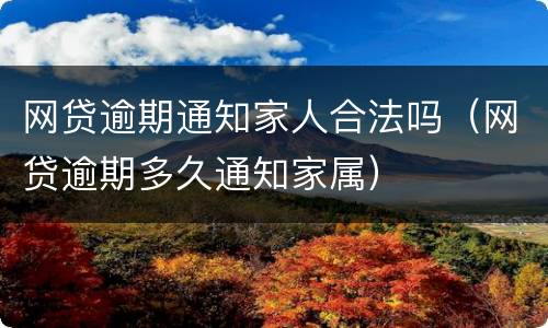 网贷逾期通知家人合法吗（网贷逾期多久通知家属）