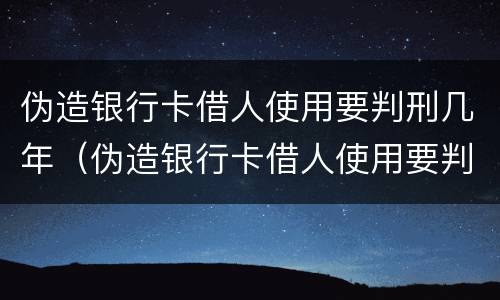 伪造银行卡借人使用要判刑几年（伪造银行卡借人使用要判刑几年以上）