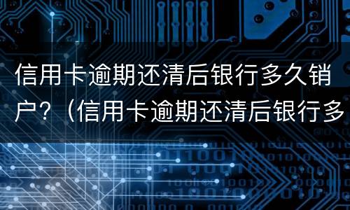 信用卡逾期还清后银行多久销户?（信用卡逾期还清后银行多久销户成功）