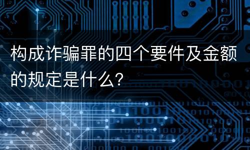 构成诈骗罪的四个要件及金额的规定是什么？