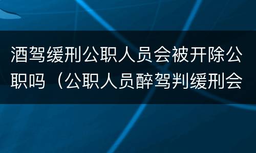 酒驾缓刑公职人员会被开除公职吗（公职人员醉驾判缓刑会开除公职吗）