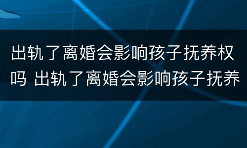 出轨了离婚会影响孩子抚养权吗 出轨了离婚会影响孩子抚养权吗男方