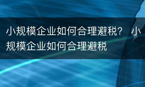 小规模企业如何合理避税？ 小规模企业如何合理避税