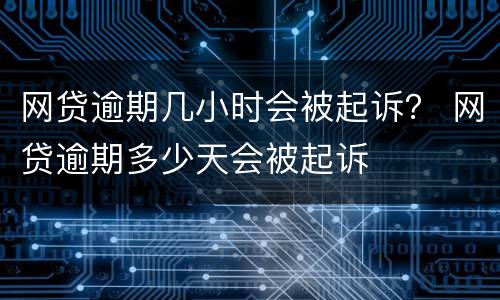 网贷逾期几小时会被起诉？ 网贷逾期多少天会被起诉