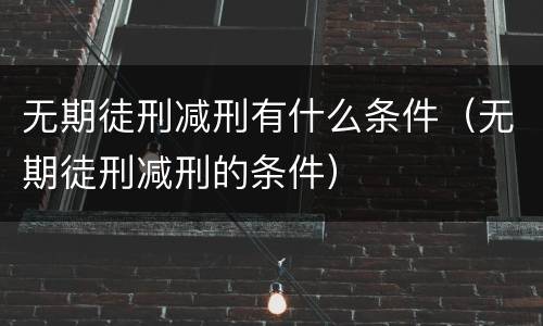 无期徒刑减刑有什么条件（无期徒刑减刑的条件）