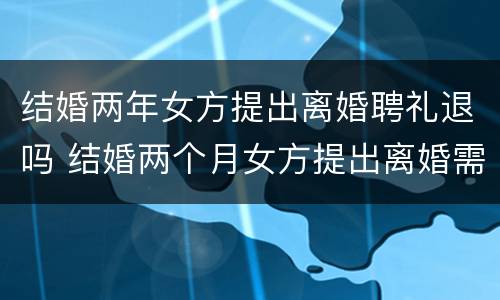 结婚两年女方提出离婚聘礼退吗 结婚两个月女方提出离婚需要退彩礼吗