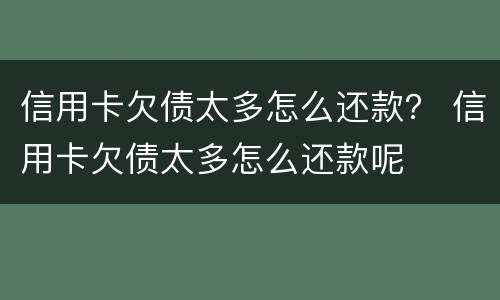 信用卡欠债太多怎么还款？ 信用卡欠债太多怎么还款呢