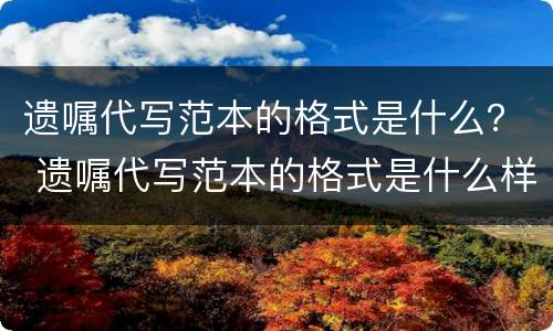 遗嘱代写范本的格式是什么？ 遗嘱代写范本的格式是什么样子的