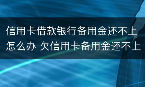信用卡借款银行备用金还不上怎么办 欠信用卡备用金还不上会怎么样