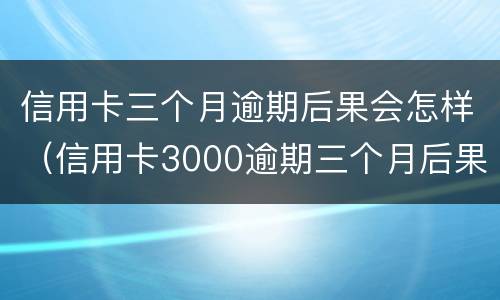 信用卡三个月逾期后果会怎样（信用卡3000逾期三个月后果）