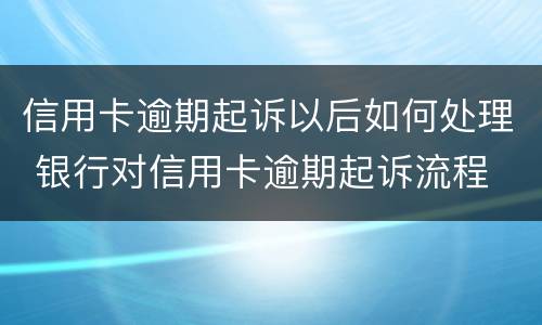 信用卡逾期起诉以后如何处理 银行对信用卡逾期起诉流程