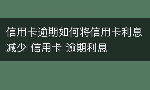 信用卡逾期如何将信用卡利息减少 信用卡 逾期利息
