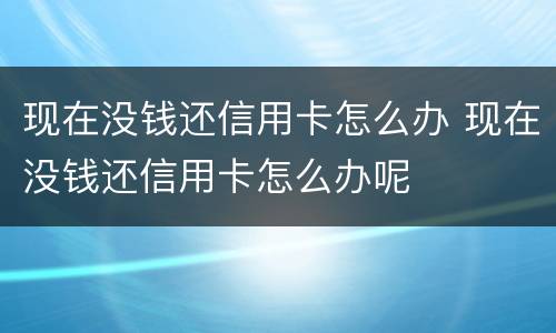 现在没钱还信用卡怎么办 现在没钱还信用卡怎么办呢