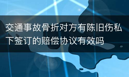 交通事故骨折对方有陈旧伤私下签订的赔偿协议有效吗