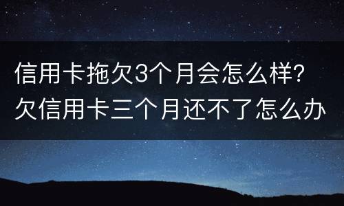 信用卡拖欠3个月会怎么样？ 欠信用卡三个月还不了怎么办