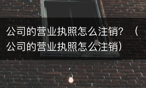 公司的营业执照怎么注销？（公司的营业执照怎么注销）