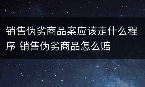销售伪劣商品案应该走什么程序 销售伪劣商品怎么赔