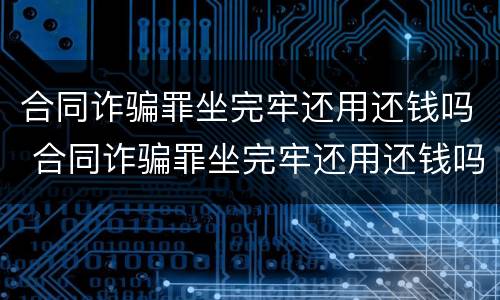 合同诈骗罪坐完牢还用还钱吗 合同诈骗罪坐完牢还用还钱吗知乎