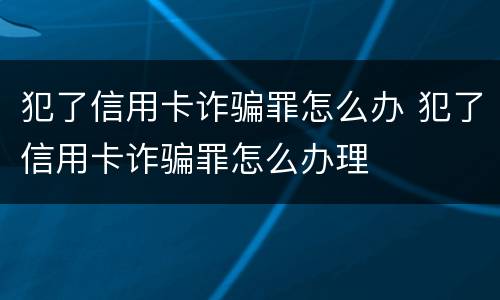 犯了信用卡诈骗罪怎么办 犯了信用卡诈骗罪怎么办理