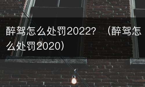 醉驾怎么处罚2022？（醉驾怎么处罚2020）