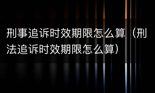 刑事追诉时效期限怎么算（刑法追诉时效期限怎么算）