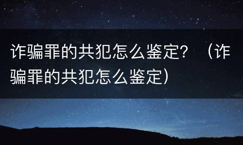 诈骗罪的共犯怎么鉴定？（诈骗罪的共犯怎么鉴定）