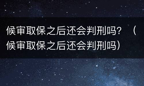候审取保之后还会判刑吗？（候审取保之后还会判刑吗）