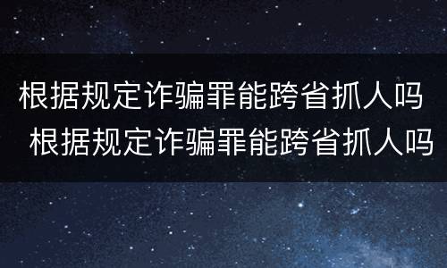 根据规定诈骗罪能跨省抓人吗 根据规定诈骗罪能跨省抓人吗怎么处理