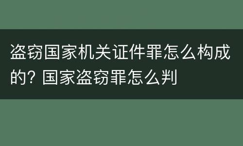 盗窃国家机关证件罪怎么构成的? 国家盗窃罪怎么判
