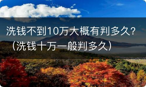 洗钱不到10万大概有判多久？（洗钱十万一般判多久）