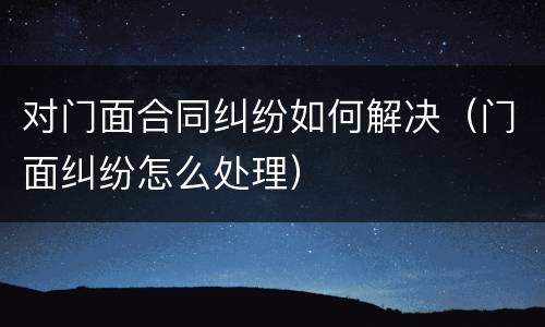 对门面合同纠纷如何解决（门面纠纷怎么处理）