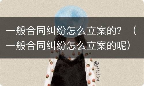 一般合同纠纷怎么立案的？（一般合同纠纷怎么立案的呢）