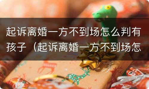 起诉离婚一方不到场怎么判有孩子（起诉离婚一方不到场怎么判有孩子了）