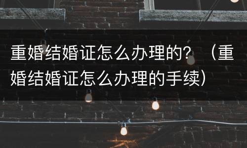 重婚结婚证怎么办理的？（重婚结婚证怎么办理的手续）