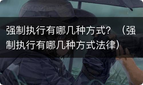 强制执行有哪几种方式？（强制执行有哪几种方式法律）