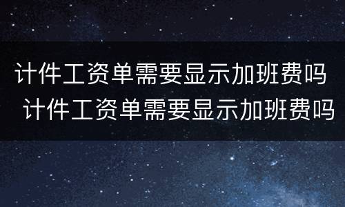 计件工资单需要显示加班费吗 计件工资单需要显示加班费吗合法吗