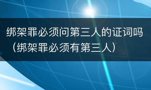 绑架罪必须问第三人的证词吗（绑架罪必须有第三人）